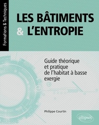 Philippe Courtin - Les bâtiments et l’entropie - Guide théorique et pratique de l'habitat à basse exergie - Application de quatre principes environnementaux contre le gaspillage des ressources.