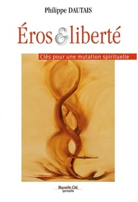 Philippe Dautais - Eros et liberté - Clés pour une mutation spirituelle.