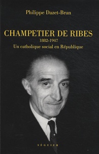 Philippe Dazet-Brun - Auguste Champetier de Ribes (1882-1947) - Un catholique social en République.