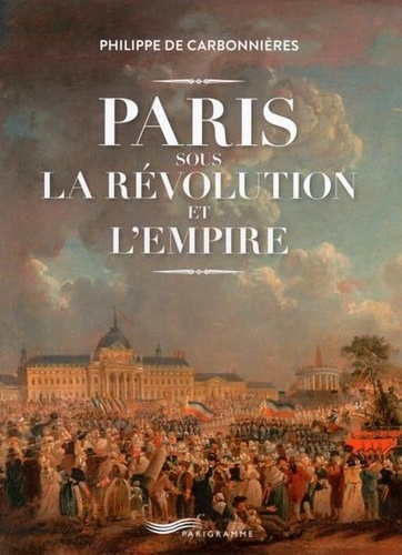Philippe de Carbonnières - Paris sous la Révolution et l'Empire.
