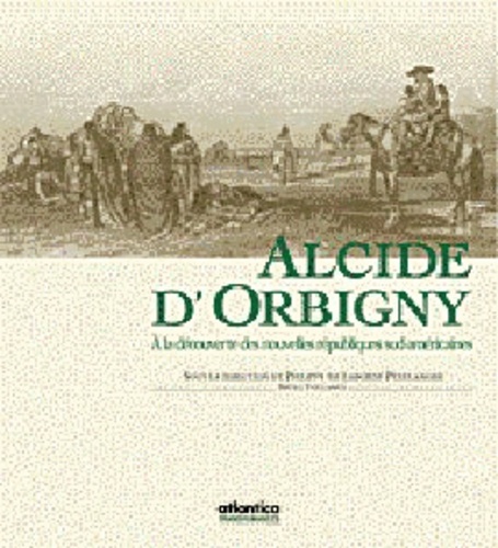 Philippe de Laborde Pedelahore - Alcide D'Orbigny 1802 - 1857 : A La Decouverte Des Nouvelles Republiques Sud - Americaines.