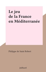 Philippe de Saint Robert - Le jeu de la France en Méditerranée.