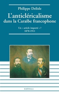 Philippe Delisle - L'anticléricalisme dans la Caraïbe francophone - Un "article importé" ? 1870-1911.