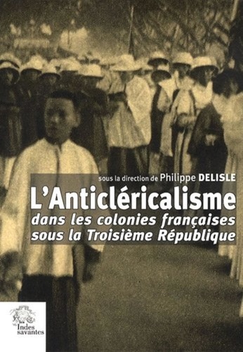 Philippe Delisle - L'Anticléricalisme dans les colonies françaises sous la Troisième République.