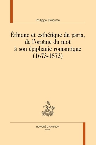 Philippe Delorme - Éthique et esthétique du paria, de l'origine du mot à son épiphanie romantique (1673- 1873).