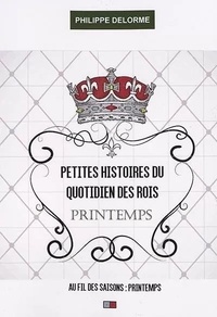 Philippe Delorme - Petites histoire du quotidien des rois - Au fil des saisons - Printemps, 20 mars-20 juin.