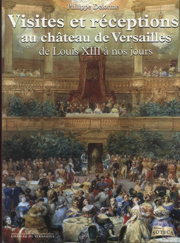 Philippe Delorme - Visites et réceptions au château de Versailles de Louis XIII à nos jours.