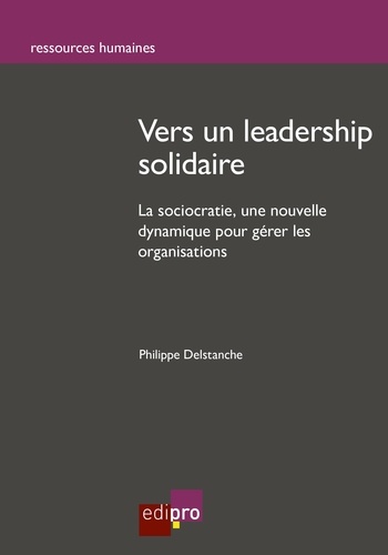 Philippe Delstanche - Vers un leadership solidaire - La sociocratie, une nouvelle dynamique pour gérer les organisations.