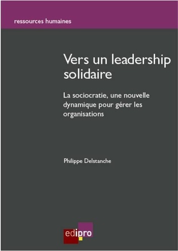 Philippe Delstanche - Vers un leadership solidaire - La sociocratie, une nouvelle dynamique pour gérer les organisations.