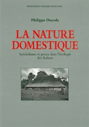 Philippe Descola - La nature domestique - Symbolisme et praxis dans l'écologie des Achuar.
