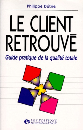 Philippe Détrie - Le Client Retrouve. Guide Pratique De La Qualite Totale, 3eme Edition.