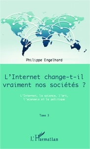 Philippe Engelhard - Internet change-t-il vraiment nos sociétés ? - Tome 3, L'Internet, la science, l'art, l'économie et la politique.