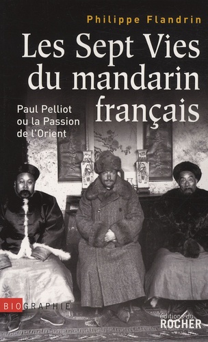 Philippe Flandrin - Les Sept Vies du mandarin français - Paul Pelliot ou la Passion de l'Orient.