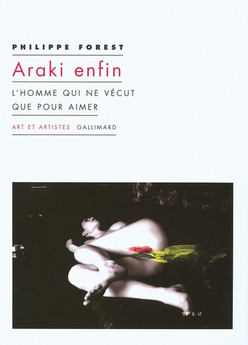 Philippe Forest - Araki enfin - L'homme qui ne vécut que pour aimer.