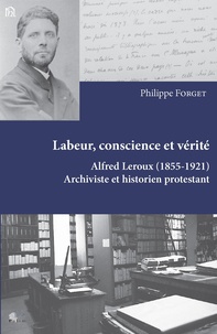 Philippe Forget - Labeur, conscience et vérité - Alfred Leroux (1855-1921) archiviste et historien protestant.
