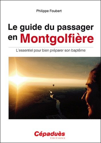 Philippe Foubert - Le guide du passager en montgolfière - L'essentiel pour bien préparer son baptême.