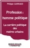 Philippe Garraud - Profession : Homme Politique. La Carriere Politique Des Maires Urbains.