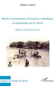 Philippe Gastaud - Sports et mouvements de jeunesse catholiques en Guadeloupe au XXe siècle - Histoire de l'identité créole.