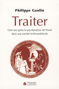 Philippe Gaulin - Traiter - Cent ans après la psychanalyse de Freud, dans une société technomédicale.
