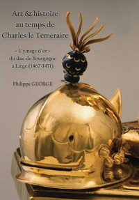Philippe George - Art & histoire au temps de Charles le Téméraire - "L’ymage d’or" du duc de Bourgogne à Liège (1467-1471).
