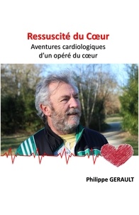 Philippe Gerault - Ressuscité du Cœur - Aventures cardiologiques d'un opéré du coeur.