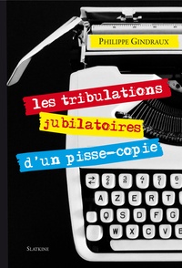 Philippe Gindraux - Les Tribulations jubilatoires d'un pisse-copie.