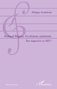 Philippe Godefroid - Richard Wagner, l'ecclésiaste antisémite - Etre wagnérien en 2013 ?.
