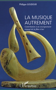 Philippe Goudour - La musique autrement - Contribution à un enseignement engagé de la flûte à bec.