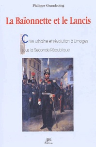 Philippe Grandcoing - La Baionnette Et Le Lancis. Crise Urbaine Et Revolution A Limoges Sous La Seconde Republique.