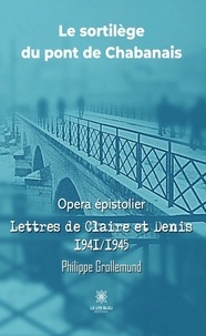 Philippe Grollemund - Le sortilège du pont de Chabanais - Opera épistolier - Lettres de Claire et Denis 1941/1945.