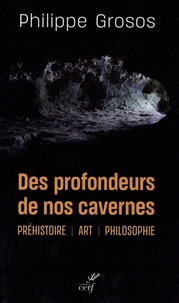 Philippe Grosos - Des profondeurs de nos cavernes - Préhistoire, art, philosophie.