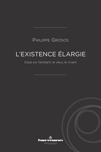 Philippe Grosos - L'existence élargie - Essai sur l'existant, le vécu, le vivant.