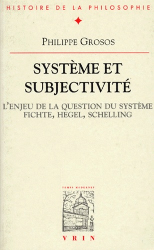 Philippe Grosos - Système et subjectivité - L'enjeu de la question du système, Fichte, Hegel, Schelling.