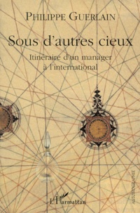 Philippe Guerlain - Sous D'Autres Cieux. Itineraire D'Un Manager A L'International.