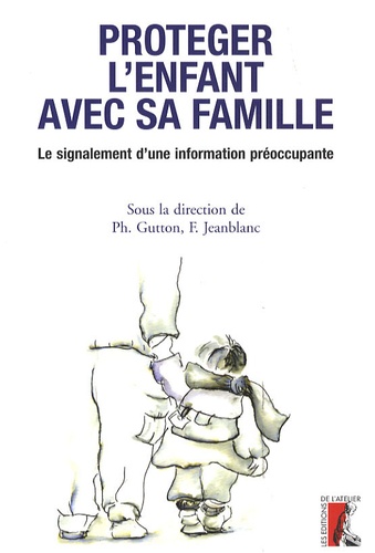Philippe Gutton et François Jeanblanc - Protéger l'enfant avec sa famille - Le signalement d'une information préoccupante.