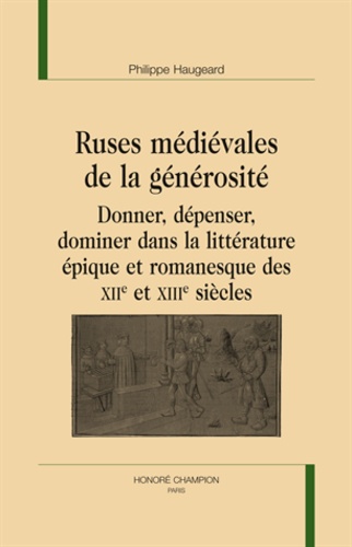 Philippe Haugeard - Ruses médiévales de la générosité. Donner, dépenser, dominer dans la littérature épique et romanesque des XIIe et XIIIe siècles..