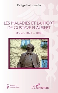 Philippe Hecketsweiler - Les maladies et la mort de Gustave Flaubert - Rouen 1821-1880.