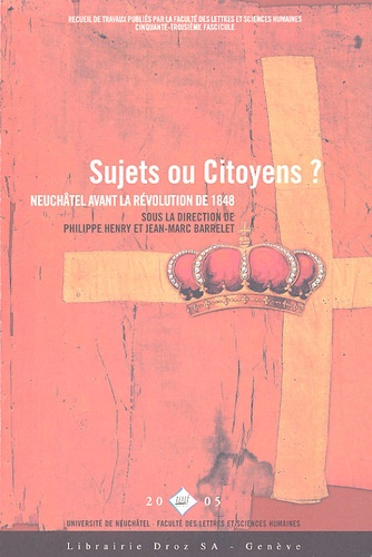 Philippe Henry et Jean-Marc Barrelet - Sujets ou citoyens ? - Neuchâtel avant la Révolution de 1848.