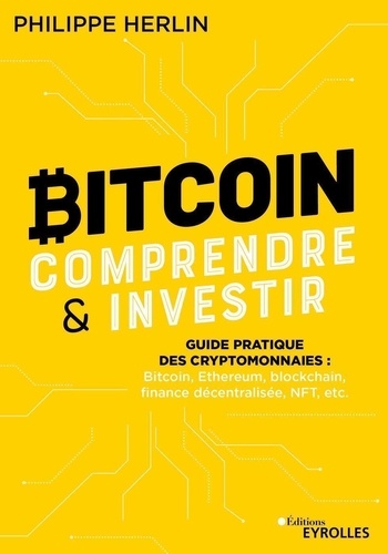 Bitcoin : comprendre et investir. Guide pratique des cryptomonnaies : Bitcoin, Ethereum, finance décentralisée, NFT, etc