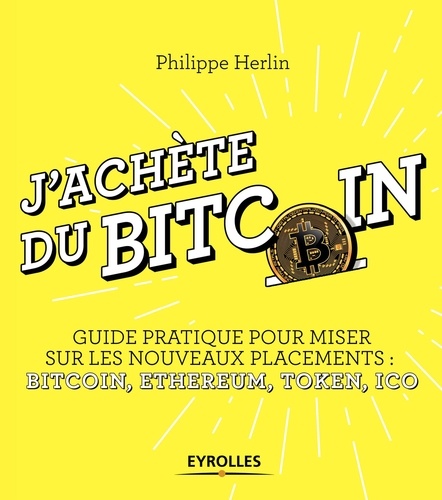 J'achète du Bitcoin. Guide pratique pour miser sur les nouveaux placements : Bitcoin, Ethereum, Token, ICO