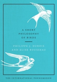 Philippe J Dubois et Elise Rousseau - A Short Philosophy of Birds.