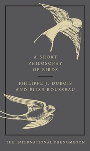 Philippe J. Dubois et Elise Rousseau - A Short Philosophy of Birds.