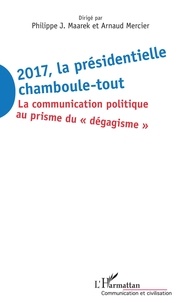 Philippe-J Maarek et Arnaud Mercier - 2017 la présidentielle chamboule-tout - La communication politique au prisme du "dégagisme".