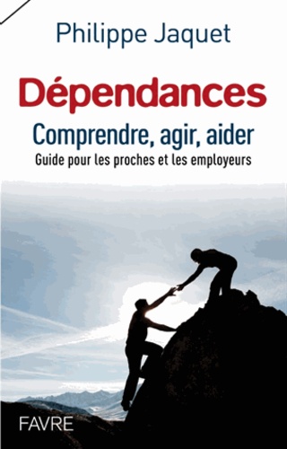 Philippe Jaquet - Dépendances : comprendre, agir, aider - Guide à l'usage des proches et des employeurs.