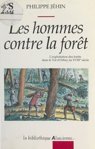 Philippe Jéhin - Les hommes contre la forêt : l'exploitation des forêts dans le Val d'Orbey au XVIIIe siècle.