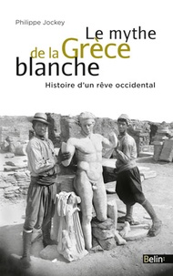 Philippe Jockey - Le mythe de la Grèce blanche - Histoire d'un rêve occidental.