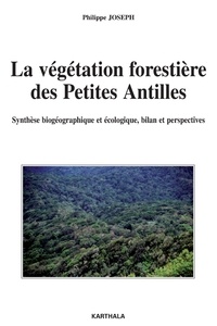 Philippe Joseph - La végétation forestière des Petites Antilles - Synthèse biogéographique et écologique, bilan et perspectives.
