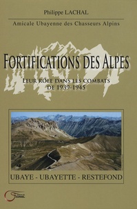 Philippe Lachal - Fortifications des Alpes - Leur rôle dans les combats de 1939-1945 Ubaye, Ubayette, Restefond.