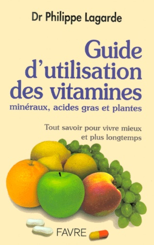 Philippe Lagarde - Guide D'Utilisation Des Vitamines, Mineraux, Acides Gras Et Plantes. Tout Savoir Pour Vivre Mieux Et Plus Longtemps.