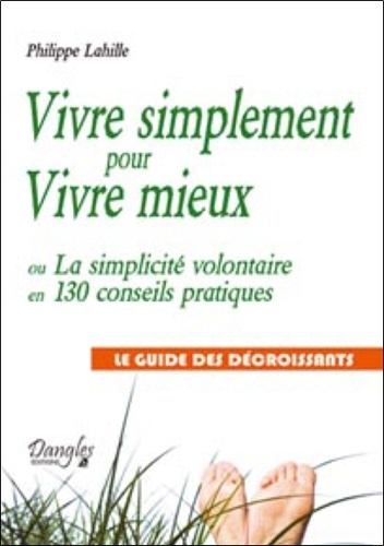 Philippe Lahille - Vivre simplement pour vivre mieux - La simplicité volontaire en 130 conseils pratiques - Le guide des décroissants.